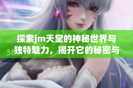 探索jm天堂的神秘世界与独特魅力，揭开它的秘密与故事