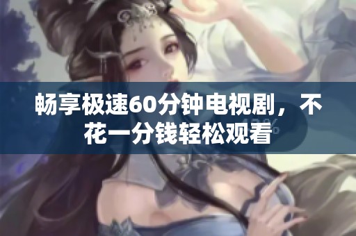 畅享极速60分钟电视剧，不花一分钱轻松观看