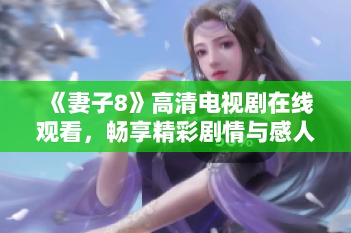《妻子8》高清电视剧在线观看，畅享精彩剧情与感人故事