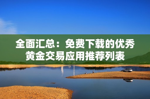 全面汇总：免费下载的优秀黄金交易应用推荐列表