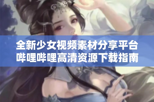 全新少女视频素材分享平台哔哩哔哩高清资源下载指南