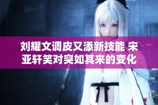 刘耀文调皮又添新技能 宋亚轩笑对突如其来的变化