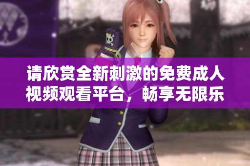 请欣赏全新刺激的免费成人视频观看平台，畅享无限乐趣