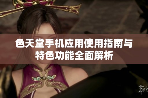色天堂手机应用使用指南与特色功能全面解析