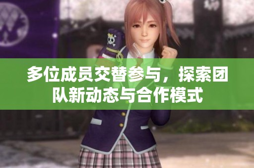 多位成员交替参与，探索团队新动态与合作模式