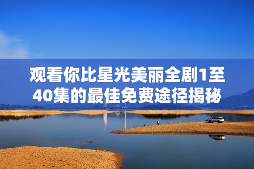 观看你比星光美丽全剧1至40集的最佳免费途径揭秘