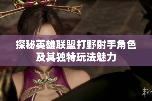 探秘英雄联盟打野射手角色及其独特玩法魅力