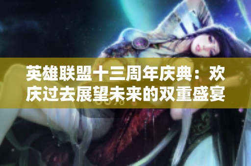 英雄联盟十三周年庆典：欢庆过去展望未来的双重盛宴