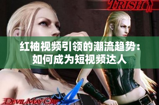红袖视频引领的潮流趋势：如何成为短视频达人
