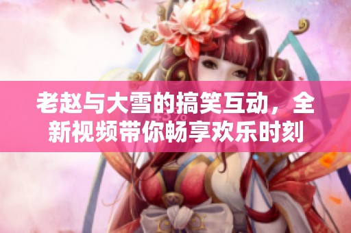 老赵与大雪的搞笑互动，全新视频带你畅享欢乐时刻