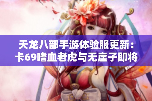 天龙八部手游体验服更新：卡69嗜血老虎与无崖子即将上线