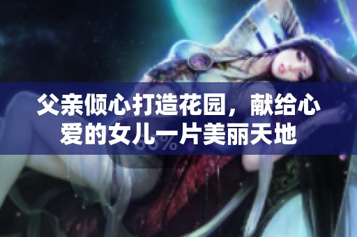 父亲倾心打造花园，献给心爱的女儿一片美丽天地