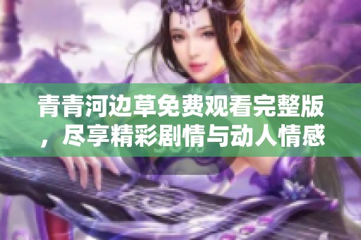 青青河边草免费观看完整版，尽享精彩剧情与动人情感
