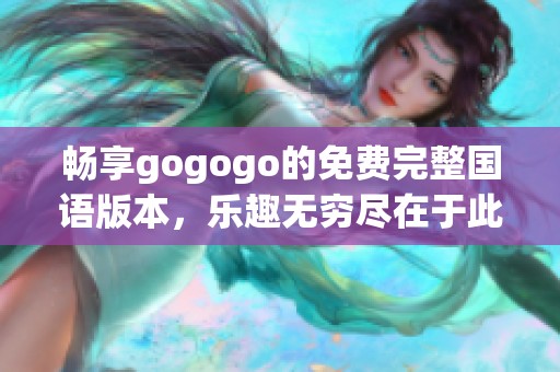 畅享gogogo的免费完整国语版本，乐趣无穷尽在于此