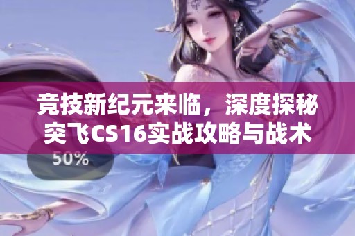 竞技新纪元来临，深度探秘突飞CS16实战攻略与战术解析