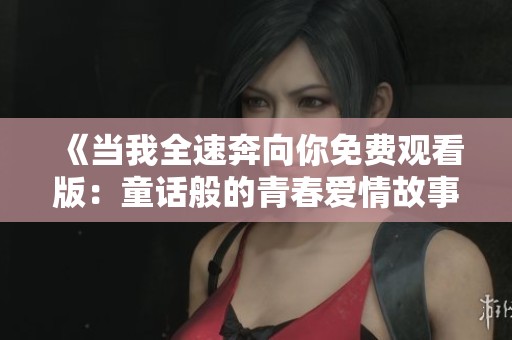 《当我全速奔向你免费观看版：童话般的青春爱情故事》
