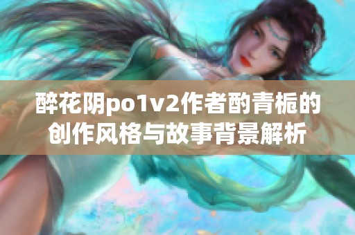 醉花阴po1v2作者酌青栀的创作风格与故事背景解析