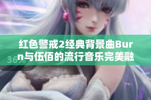 红色警戒2经典背景曲Burn与伍佰的流行音乐完美融合探讨