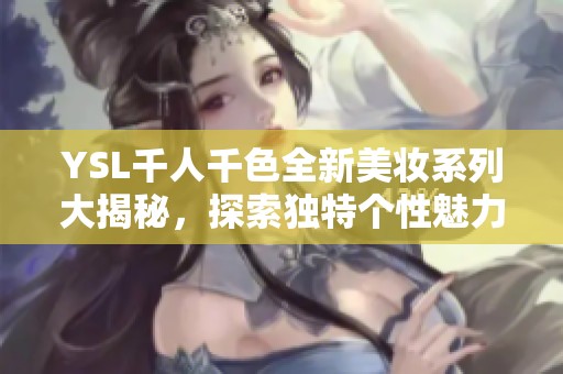 YSL千人千色全新美妆系列大揭秘，探索独特个性魅力