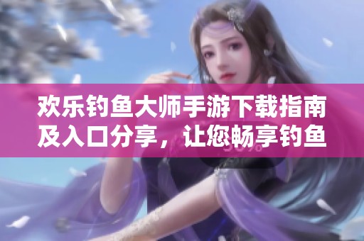 欢乐钓鱼大师手游下载指南及入口分享，让您畅享钓鱼乐趣