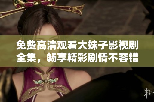免费高清观看大妹子影视剧全集，畅享精彩剧情不容错过
