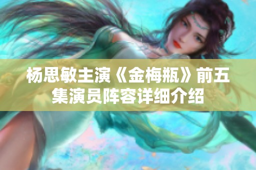 杨思敏主演《金梅瓶》前五集演员阵容详细介绍