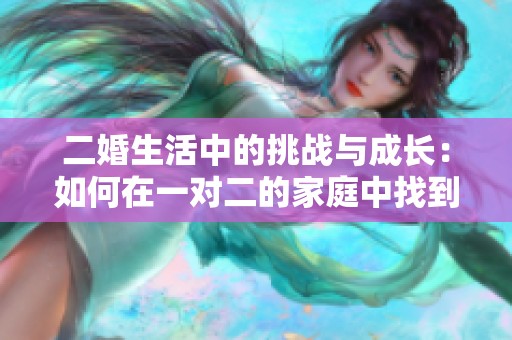 二婚生活中的挑战与成长：如何在一对二的家庭中找到平衡
