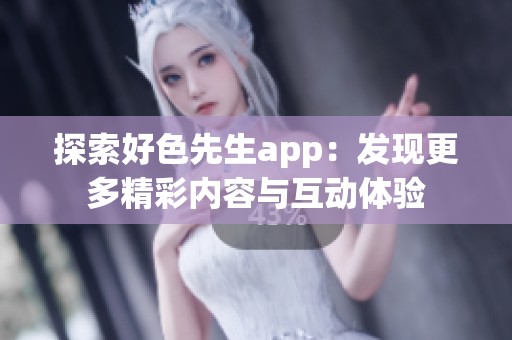 探索好色先生app：发现更多精彩内容与互动体验