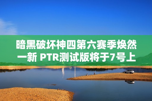 暗黑破坏神四第六赛季焕然一新 PTR测试版将于7号上线