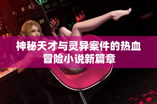 神秘天才与灵异案件的热血冒险小说新篇章