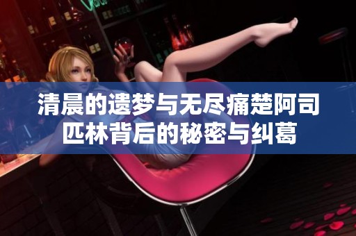 清晨的遗梦与无尽痛楚阿司匹林背后的秘密与纠葛