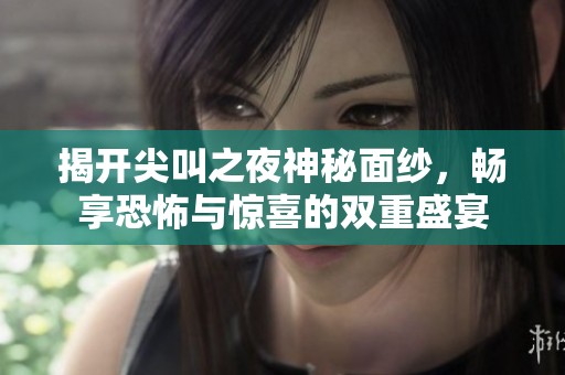 揭开尖叫之夜神秘面纱，畅享恐怖与惊喜的双重盛宴
