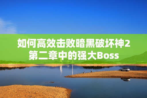 如何高效击败暗黑破坏神2第二章中的强大Boss