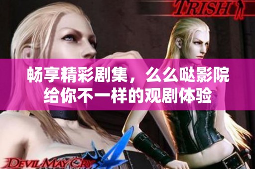 畅享精彩剧集，么么哒影院给你不一样的观剧体验