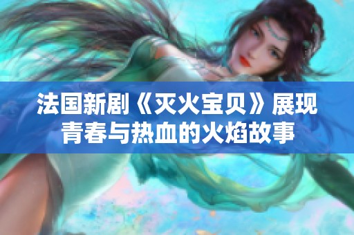 法国新剧《灭火宝贝》展现青春与热血的火焰故事