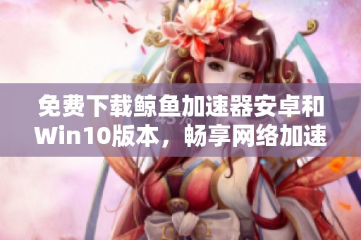 免费下载鲸鱼加速器安卓和Win10版本，畅享网络加速体验