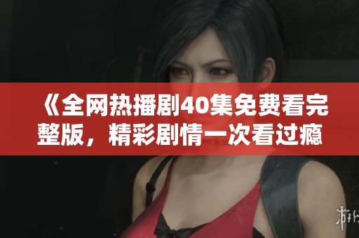 《全网热播剧40集免费看完整版，精彩剧情一次看过瘾》