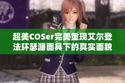 超美COSer完美重现艾尔登法环瑟濂面具下的真实面貌