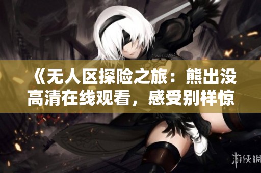《无人区探险之旅：熊出没高清在线观看，感受别样惊险与乐趣》