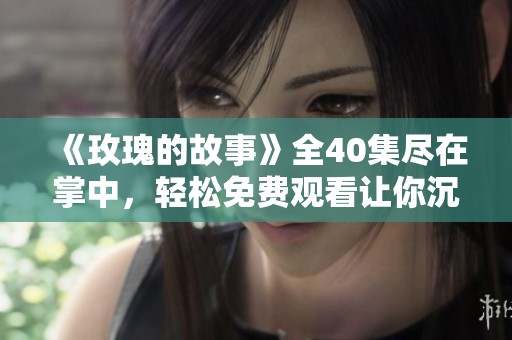 《玫瑰的故事》全40集尽在掌中，轻松免费观看让你沉浸其中