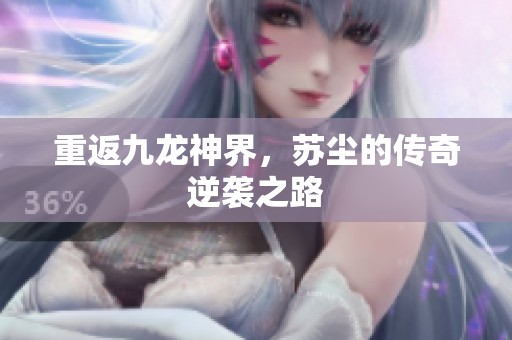重返九龙神界，苏尘的传奇逆袭之路