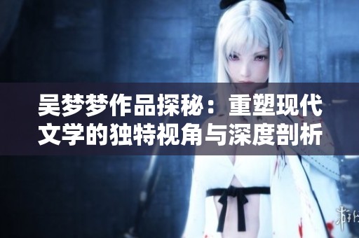 吴梦梦作品探秘：重塑现代文学的独特视角与深度剖析