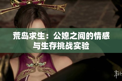 荒岛求生：公媳之间的情感与生存挑战实验