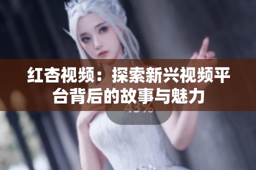 红杏视频：探索新兴视频平台背后的故事与魅力