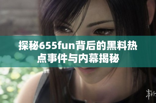 探秘655fun背后的黑料热点事件与内幕揭秘