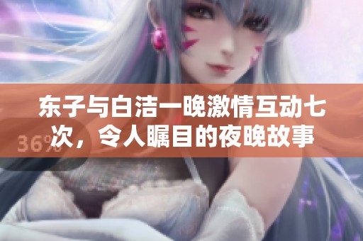 东子与白洁一晚激情互动七次，令人瞩目的夜晚故事