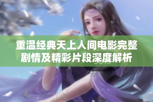 重温经典天上人间电影完整剧情及精彩片段深度解析