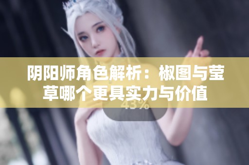 阴阳师角色解析：椒图与莹草哪个更具实力与价值