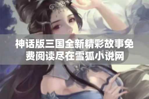 神话版三国全新精彩故事免费阅读尽在雪狐小说网