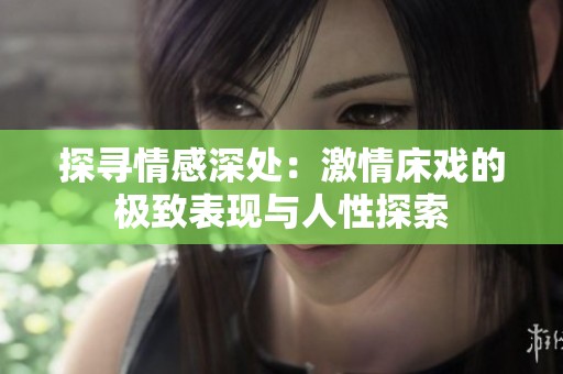 探寻情感深处：激情床戏的极致表现与人性探索